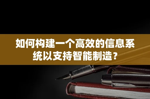 如何构建一个高效的信息系统以支持智能制造？