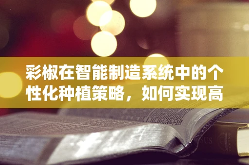 彩椒在智能制造系统中的个性化种植策略，如何实现高效与品质的双重提升？