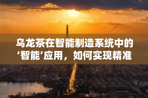 乌龙茶在智能制造系统中的‘智能’应用，如何实现精准管理与个性化泡制？