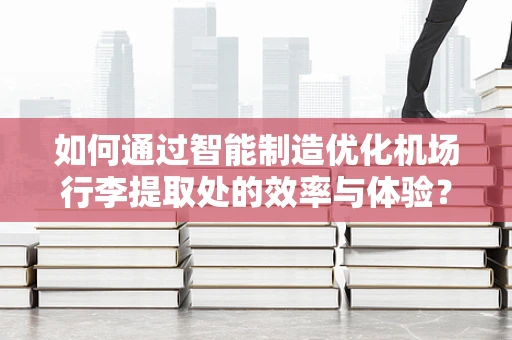 如何通过智能制造优化机场行李提取处的效率与体验？