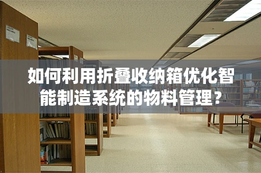 如何利用折叠收纳箱优化智能制造系统的物料管理？