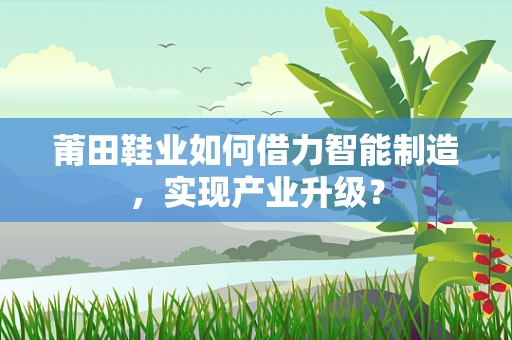 莆田鞋业如何借力智能制造，实现产业升级？