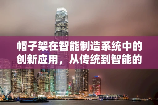 帽子架在智能制造系统中的创新应用，从传统到智能的跨越