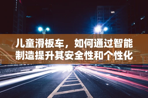 儿童滑板车，如何通过智能制造提升其安全性和个性化？