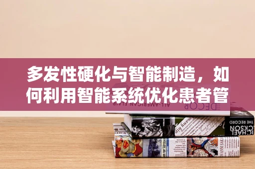 多发性硬化与智能制造，如何利用智能系统优化患者管理？