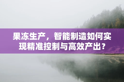 果冻生产，智能制造如何实现精准控制与高效产出？