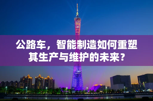 公路车，智能制造如何重塑其生产与维护的未来？