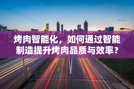 烤肉智能化，如何通过智能制造提升烤肉品质与效率？
