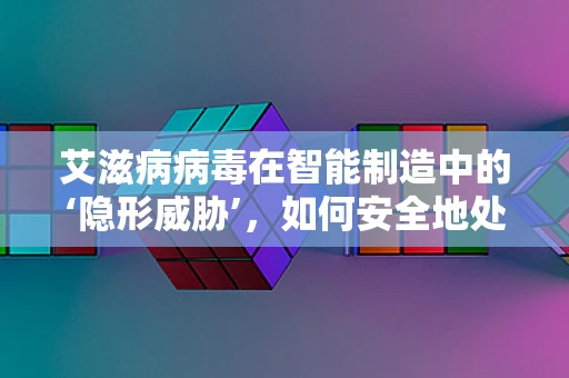 艾滋病病毒在智能制造中的‘隐形威胁’，如何安全地处理含有病毒样本的制造环境？