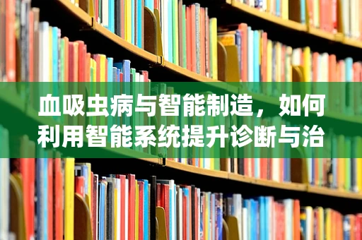 血吸虫病与智能制造，如何利用智能系统提升诊断与治疗效率？