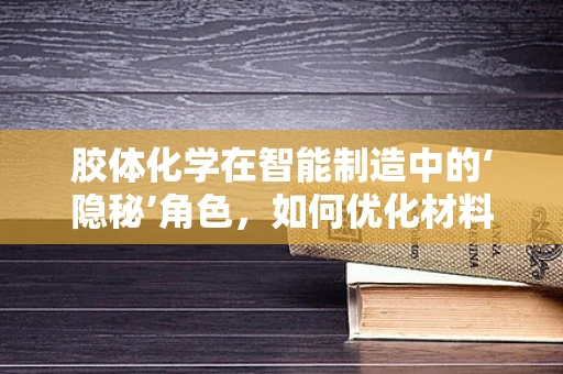 胶体化学在智能制造中的‘隐秘’角色，如何优化材料处理过程？