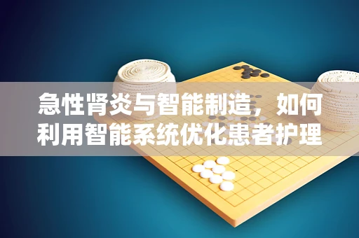 急性肾炎与智能制造，如何利用智能系统优化患者护理流程？