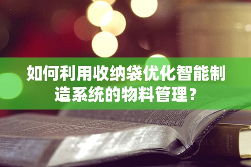 如何利用收纳袋优化智能制造系统的物料管理？
