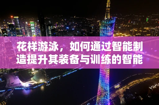花样游泳，如何通过智能制造提升其装备与训练的智能化水平？