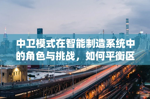 中卫模式在智能制造系统中的角色与挑战，如何平衡区域发展与智能制造的深度融合？
