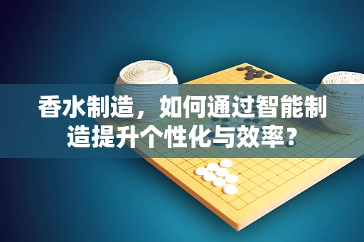 香水制造，如何通过智能制造提升个性化与效率？