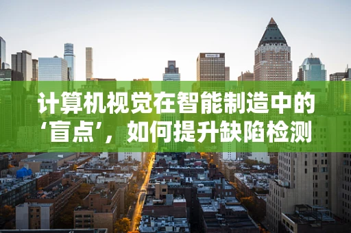 计算机视觉在智能制造中的‘盲点’，如何提升缺陷检测的准确性？
