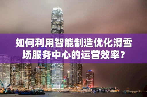 如何利用智能制造优化滑雪场服务中心的运营效率？