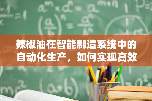 辣椒油在智能制造系统中的自动化生产，如何实现高效与品质的双重提升？