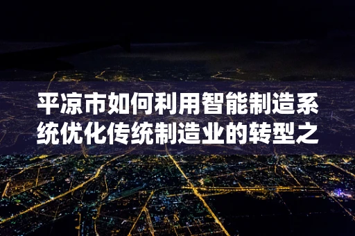 平凉市如何利用智能制造系统优化传统制造业的转型之路？