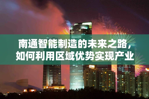 南通智能制造的未来之路，如何利用区域优势实现产业升级？