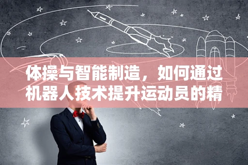 体操与智能制造，如何通过机器人技术提升运动员的精准与协调？