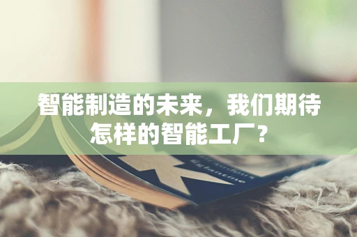 智能制造的未来，我们期待怎样的智能工厂？
