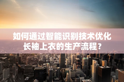 如何通过智能识别技术优化长袖上衣的生产流程？