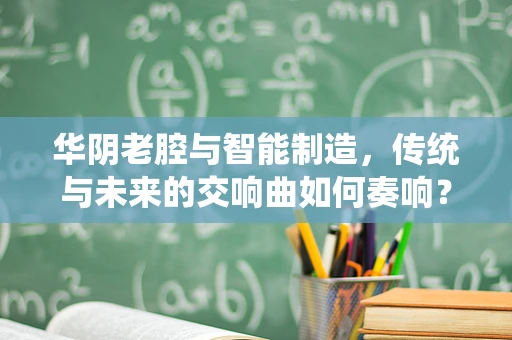 华阴老腔与智能制造，传统与未来的交响曲如何奏响？
