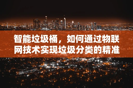 智能垃圾桶，如何通过物联网技术实现垃圾分类的精准投放？