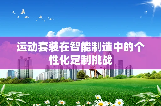 运动套装在智能制造中的个性化定制挑战