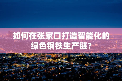 如何在张家口打造智能化的绿色钢铁生产链？
