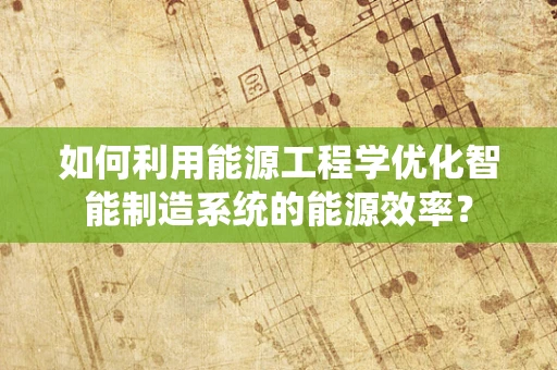 如何利用能源工程学优化智能制造系统的能源效率？