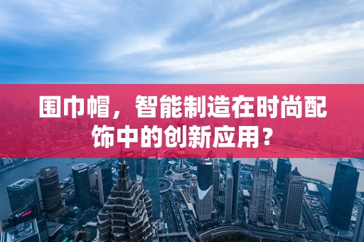 围巾帽，智能制造在时尚配饰中的创新应用？