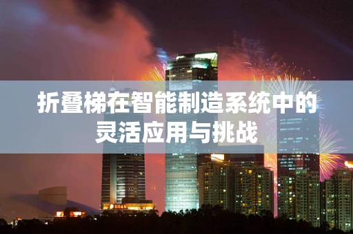 折叠梯在智能制造系统中的灵活应用与挑战