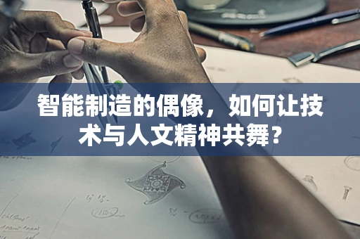 智能制造的偶像，如何让技术与人文精神共舞？