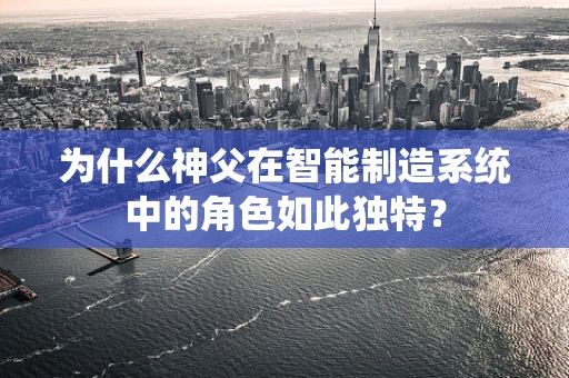 为什么神父在智能制造系统中的角色如此独特？
