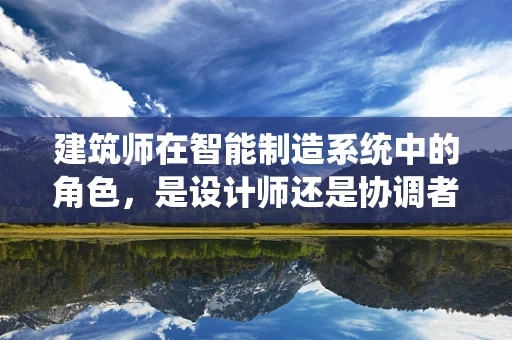 建筑师在智能制造系统中的角色，是设计师还是协调者？