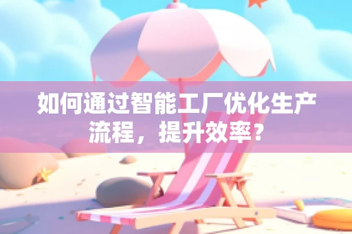 如何通过智能工厂优化生产流程，提升效率？