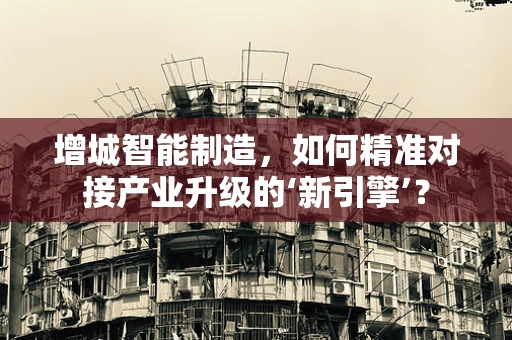 增城智能制造，如何精准对接产业升级的‘新引擎’？