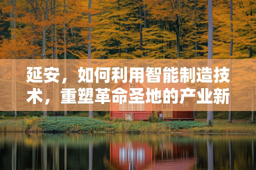 延安，如何利用智能制造技术，重塑革命圣地的产业新貌？