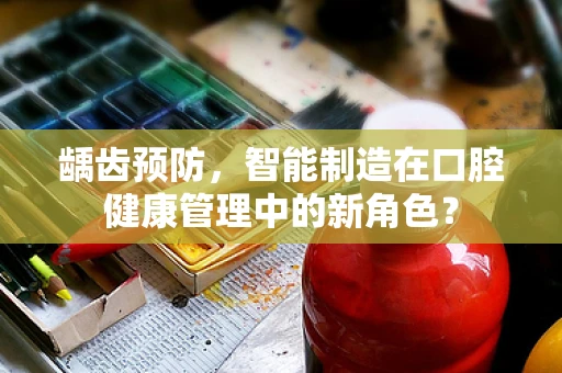 龋齿预防，智能制造在口腔健康管理中的新角色？
