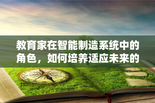 教育家在智能制造系统中的角色，如何培养适应未来的人才？