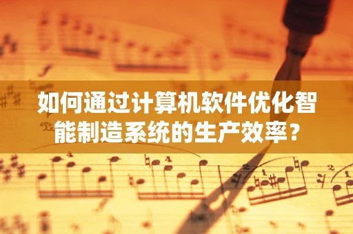 如何通过计算机软件优化智能制造系统的生产效率？