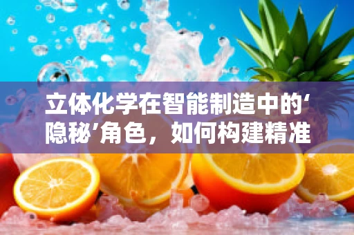 立体化学在智能制造中的‘隐秘’角色，如何构建精准的分子级操控？