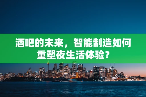 酒吧的未来，智能制造如何重塑夜生活体验？