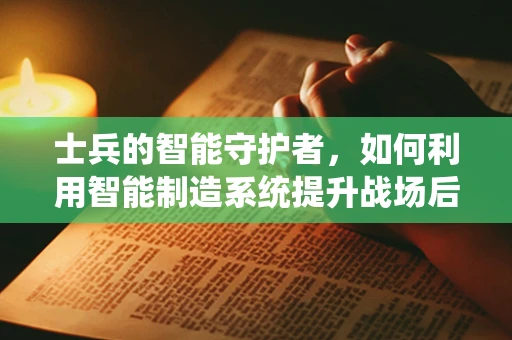 士兵的智能守护者，如何利用智能制造系统提升战场后勤保障效率？