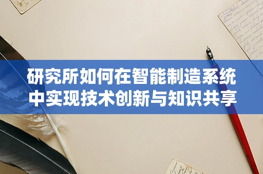 研究所如何在智能制造系统中实现技术创新与知识共享？
