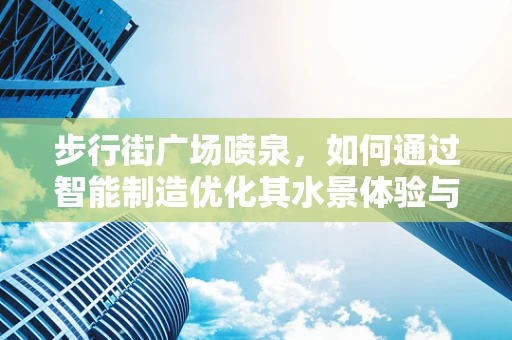 步行街广场喷泉，如何通过智能制造优化其水景体验与能效？