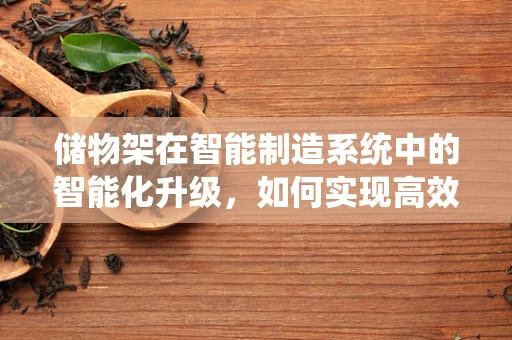 储物架在智能制造系统中的智能化升级，如何实现高效、灵活的物料管理？